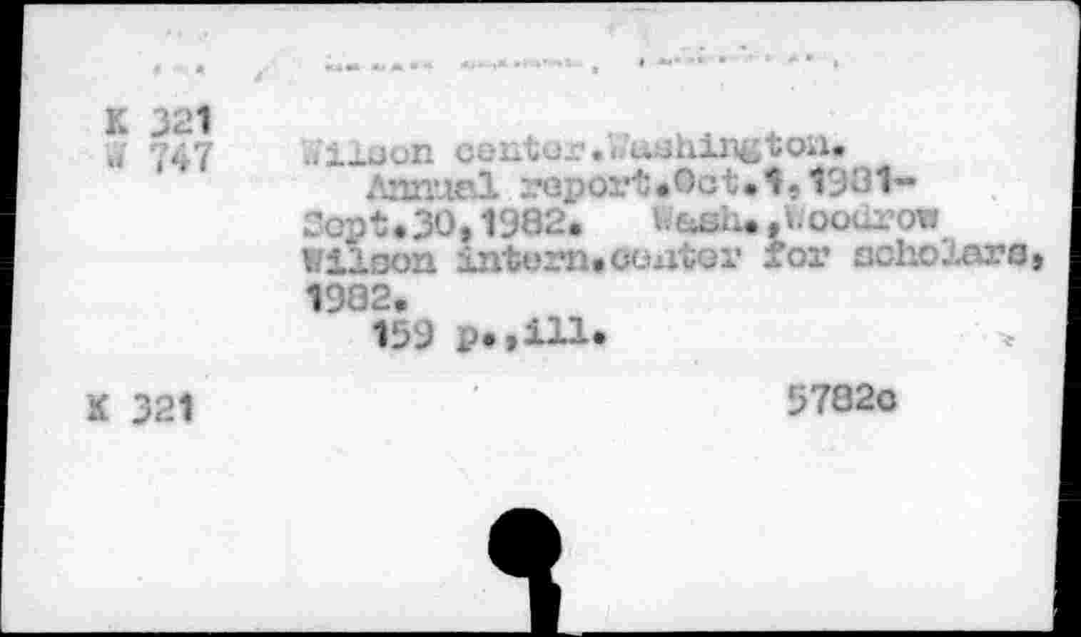 ﻿К 321
» 747
.. ixuon cöi-tox* » > u.jiiii'st- “O*ie
Annuel 2?eport<0ct.î. 1921—
Sopt.30. 1982. LexîU Jhoodrow
Wiloon intern, conter £or schc..nra, 1982.
159 p«»111«	»
К 321
5782c